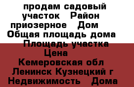 продам садовый участок › Район ­ приозерное › Дом ­ 4 › Общая площадь дома ­ 10 › Площадь участка ­ 10 › Цена ­ 220 - Кемеровская обл., Ленинск-Кузнецкий г. Недвижимость » Дома, коттеджи, дачи продажа   . Кемеровская обл.,Ленинск-Кузнецкий г.